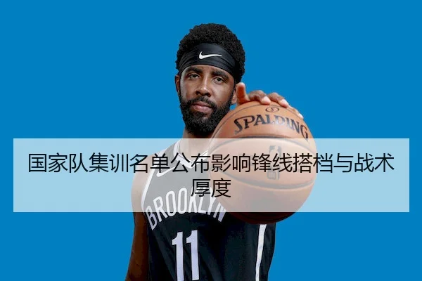 国家队集训名单公布影响锋线搭档与战术厚度